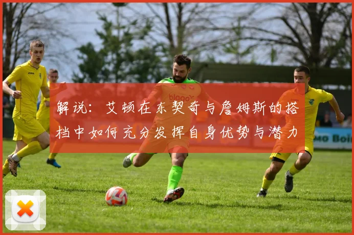 解说：艾顿在东契奇与詹姆斯的搭档中如何充分发挥自身优势与潜力