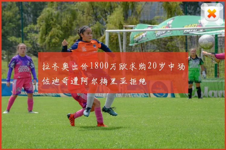 拉齐奥出价1800万欧求购20岁中场佐迪奇遭阿尔梅里亚拒绝