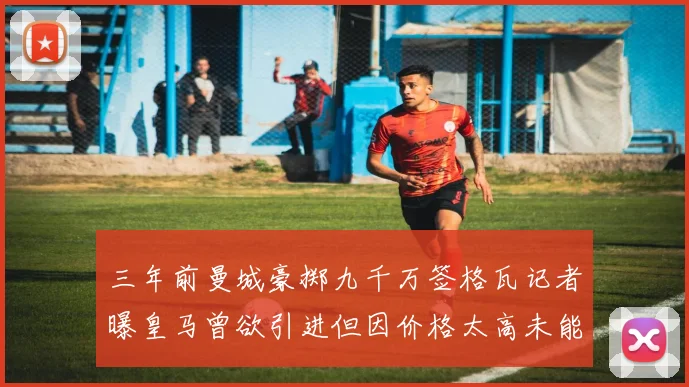 三年前曼城豪掷九千万签格瓦记者曝皇马曾欲引进但因价格太高未能成行