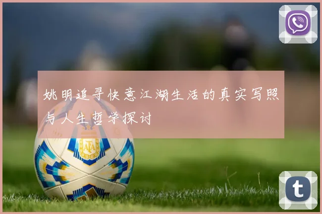 姚明追寻快意江湖生活的真实写照与人生哲学探讨