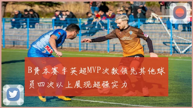 B费本赛季英超MVP次数领先其他球员四次以上展现超强实力