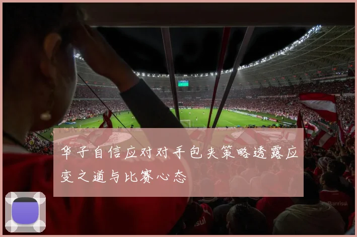 华子自信应对对手包夹策略透露应变之道与比赛心态