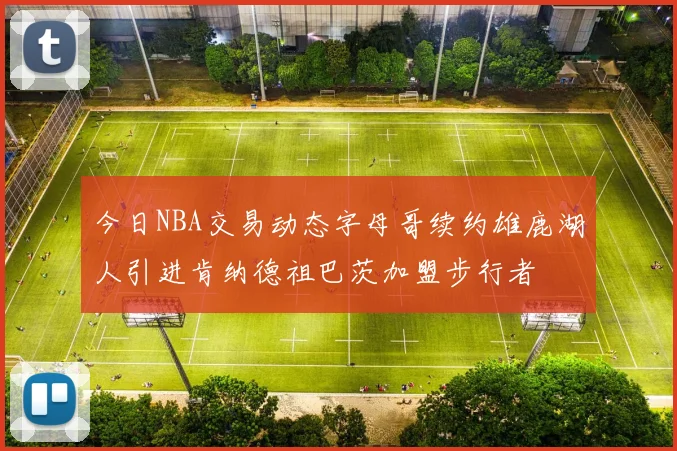 今日NBA交易动态字母哥续约雄鹿湖人引进肯纳德祖巴茨加盟步行者